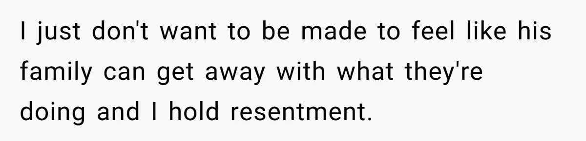 I just don't want to be made to feel like his family can get away with what they're doing and I hold resentment.