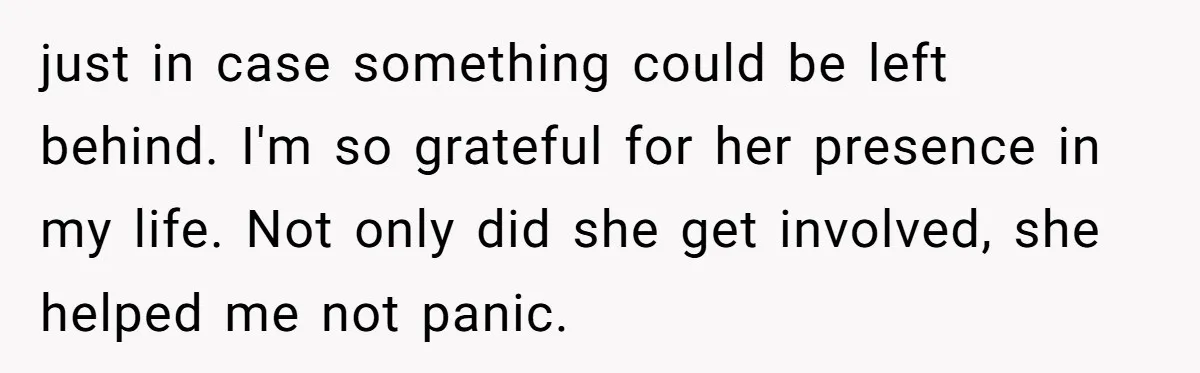 just in case something could be left behind. I'm so grateful for her presence in my life. Not only did she get involved, she helped me not panic.