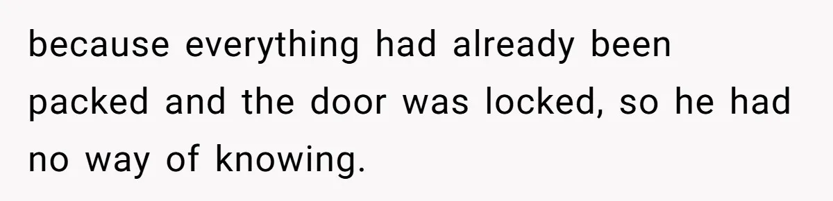 because everything had already been packed and the door was locked, so he had no way of knowing.