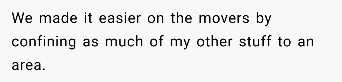 We made it easier on the movers by confining as much of my other stuff to an area.