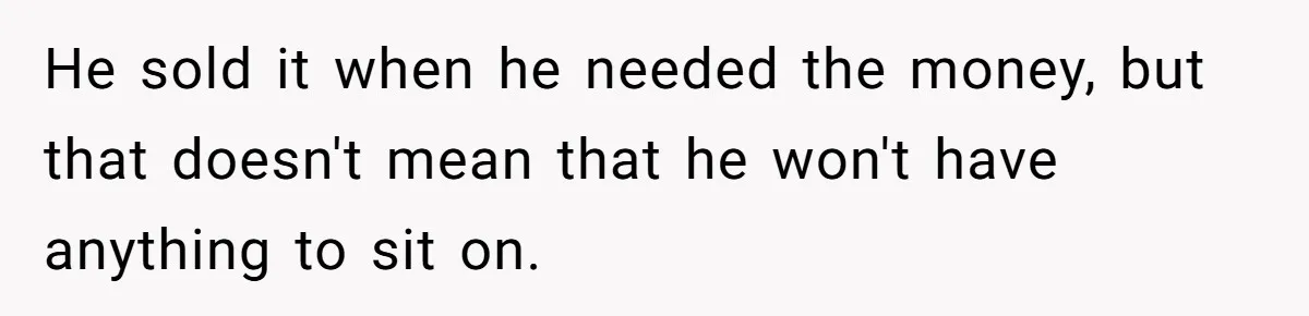 He sold it when he needed the money, but that doesn't mean that he won't have anything to sit on.