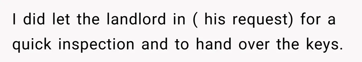 I did let the landlord in ( his request) for a quick inspection and to hand over the keys.