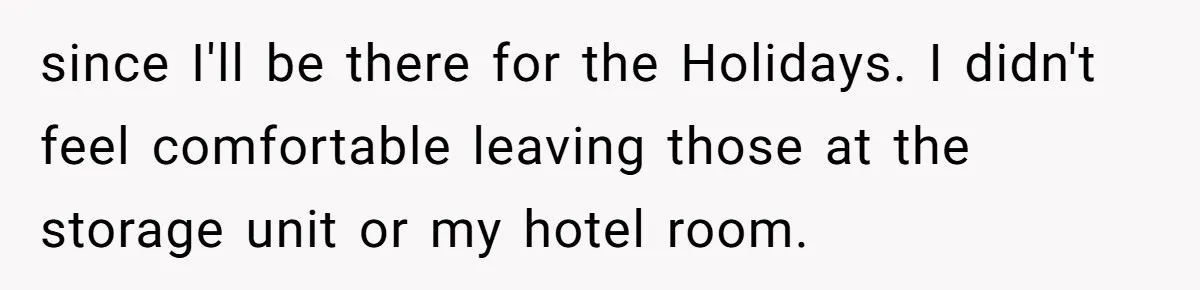since I'll be there for the Holidays. I didn't feel comfortable leaving those at the storage unit or my hotel room.