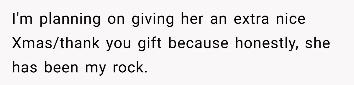 I'm planning on giving her an extra nice Xmas/thank you gift because honestly, she has been my rock.