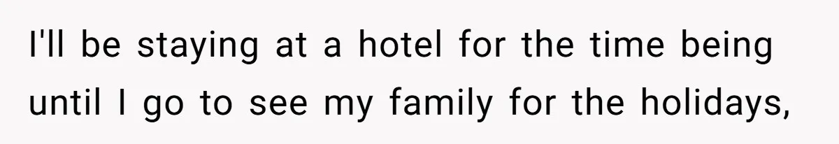 I'll be staying at a hotel for the time being until I go to see my family for the holidays,