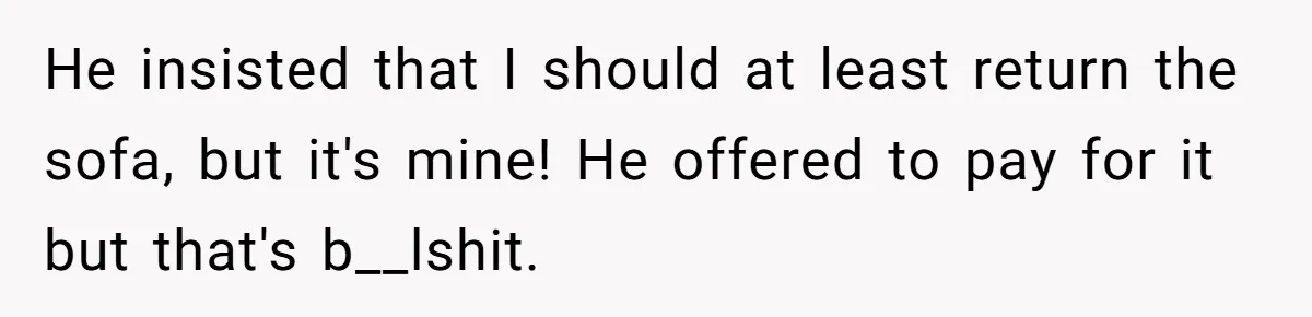 He insisted that I should at least return the sofa, but it's mine! He offered to pay for it but that's b__lshit.