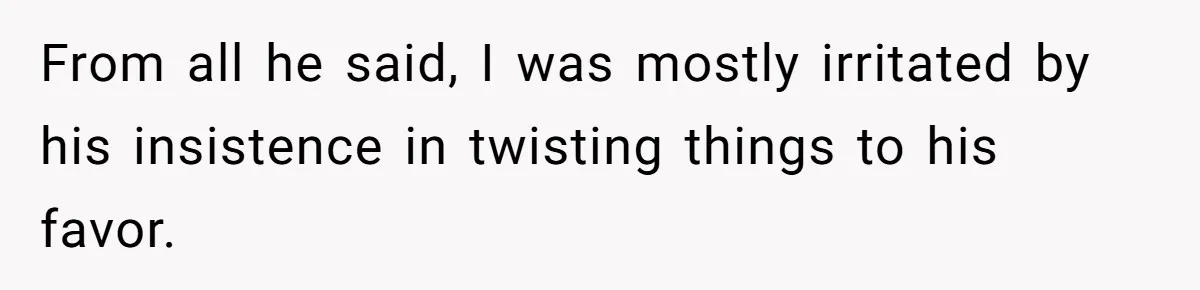 From all he said, I was mostly irritated by his insistence in twisting things to his favor.
