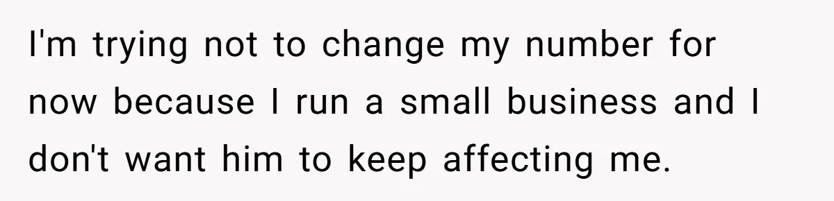 I'm trying not to change my number for now because I run a small business and I don't want him to keep affecting me.