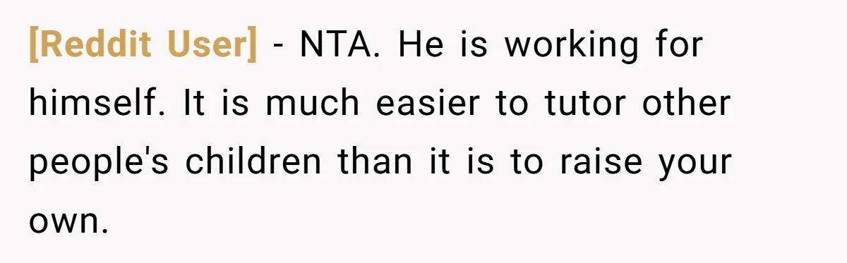 [Reddit User] − NTA. He is working for himself. It is much easier to tutor other people's children than it is to raise your own.