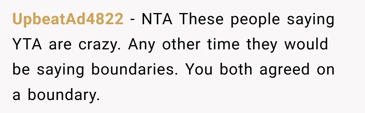 UpbeatAd4822 − NTA These people saying YTA are crazy. Any other time they would be saying boundaries. You both agreed on a boundary.