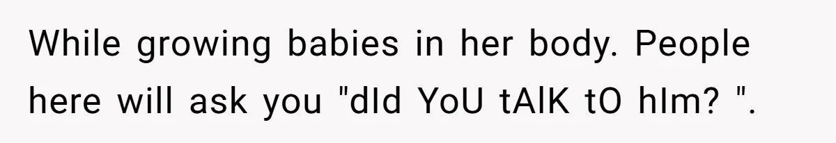 While growing babies in her body. People here will ask you "dId YoU tAlK tO hIm? ".