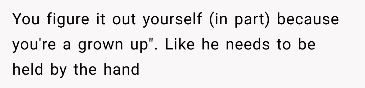 You figure it out yourself (in part) because you're a grown up". Like he needs to be held by the hand