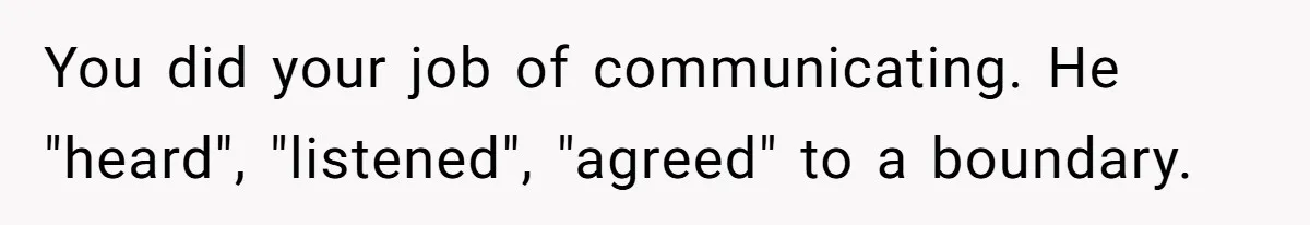 You did your job of communicating. He "heard", "listened", "agreed" to a boundary.