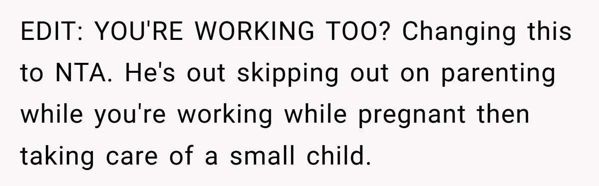 EDIT: YOU'RE WORKING TOO? Changing this to NTA. He's out skipping out on parenting while you're working while pregnant then taking care of a small child.
