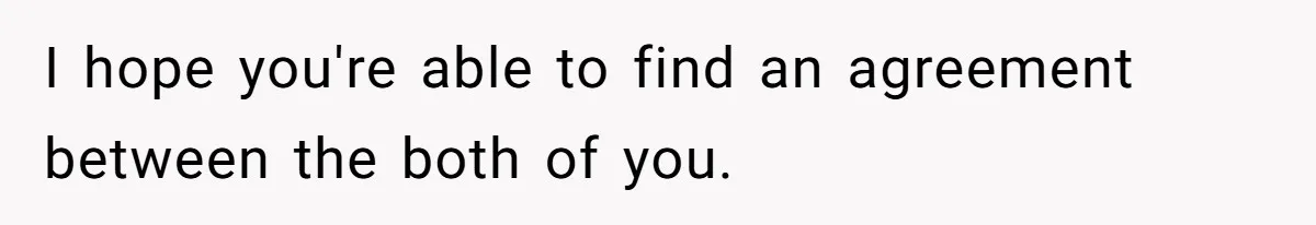 I hope you're able to find an agreement between the both of you.