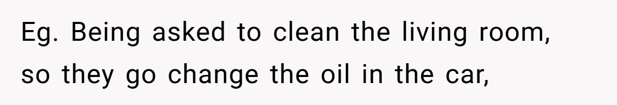 Eg. Being asked to clean the living room, so they go change the oil in the car,