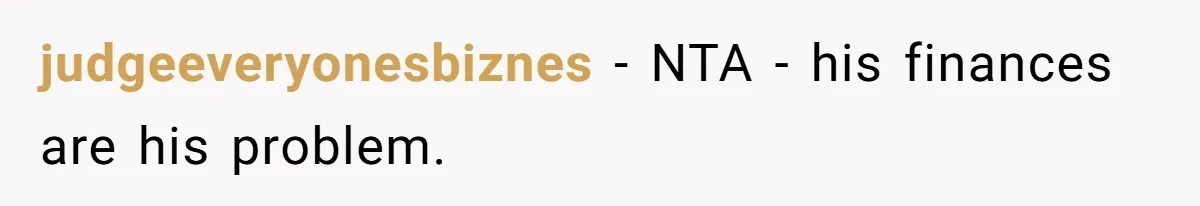 judgeeveryonesbiznes − NTA - his finances are his problem.