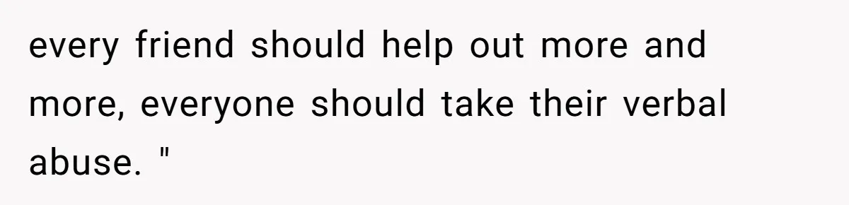 every friend should help out more and more, everyone should take their verbal abuse. "