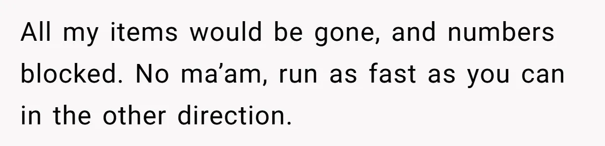 All my items would be gone, and numbers blocked. No ma’am, run as fast as you can in the other direction.