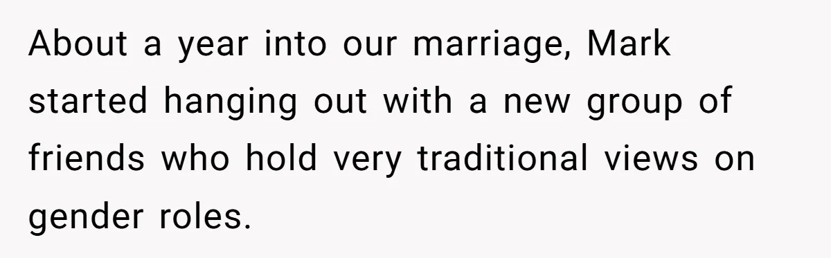 About a year into our marriage, Mark started hanging out with a new group of friends who hold very traditional views on gender roles.