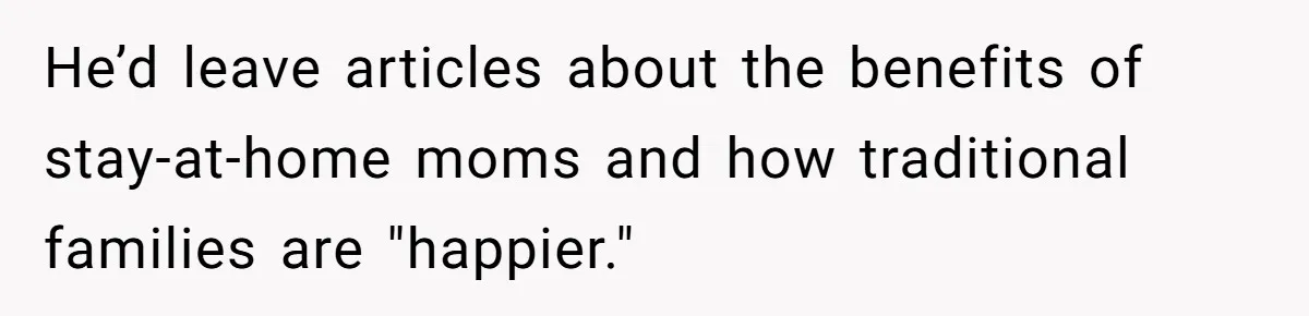 He’d leave articles about the benefits of stay-at-home moms and how traditional families are "happier."