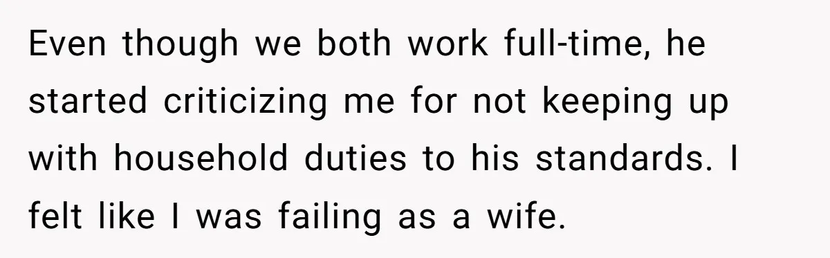 Even though we both work full-time, he started criticizing me for not keeping up with household duties to his standards. I felt like I was failing as a wife.