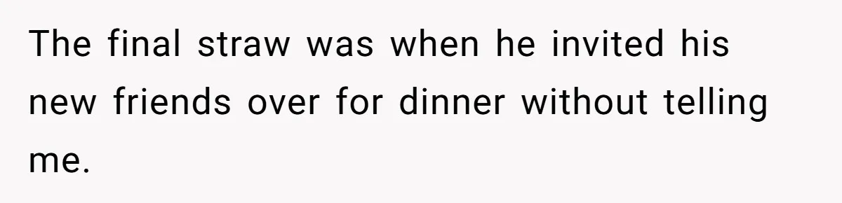The final straw was when he invited his new friends over for dinner without telling me.