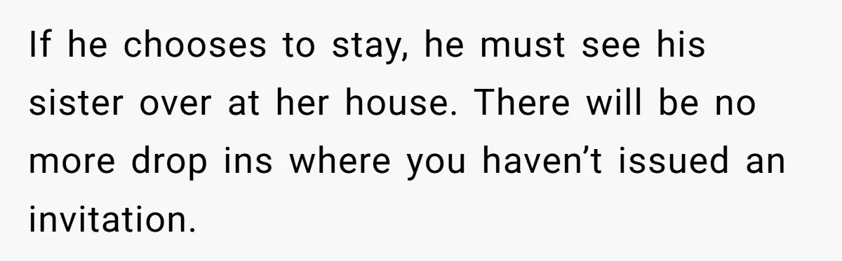 If he chooses to stay, he must see his sister over at her house. There will be no more drop ins where you haven’t issued an invitation.
