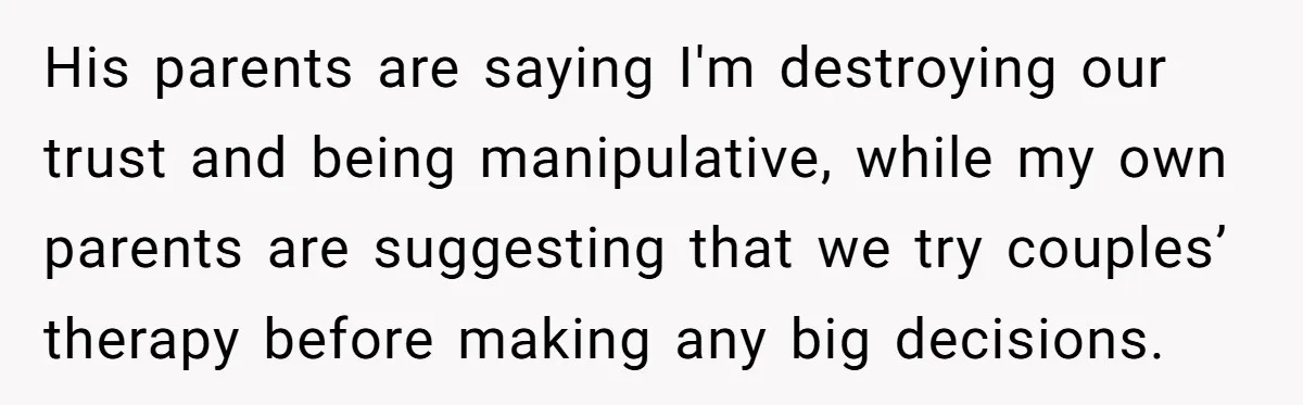 His parents are saying I'm destroying our trust and being manipulative, while my own parents are suggesting that we try couples’ therapy before making any big decisions.
