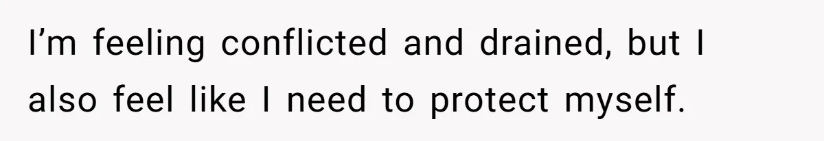 I’m feeling conflicted and drained, but I also feel like I need to protect myself.