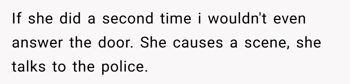 If she did a second time i wouldn't even answer the door. She causes a scene, she talks to the police.