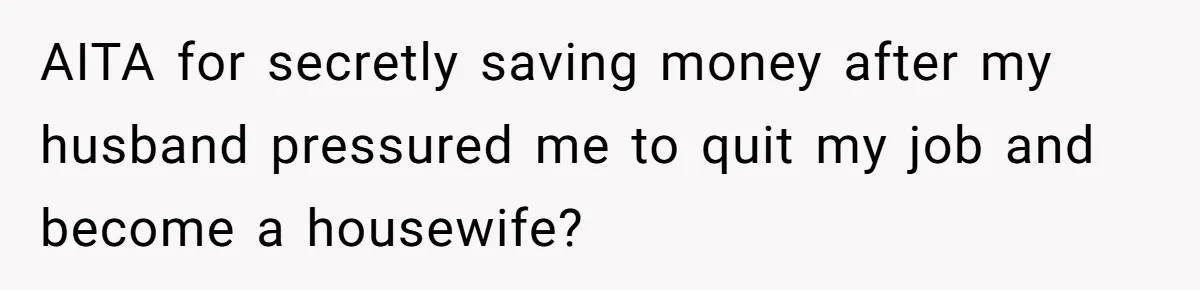 AITA for secretly saving money after my husband pressured me to quit my job and become a housewife?