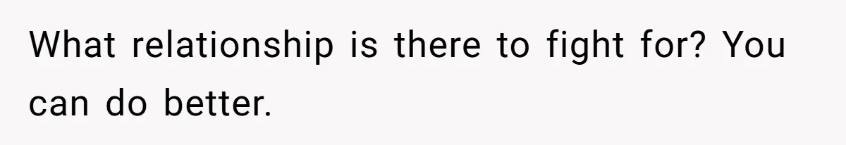What relationship is there to fight for? You can do better.