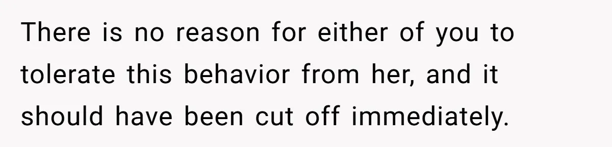 There is no reason for either of you to tolerate this behavior from her, and it should have been cut off immediately.