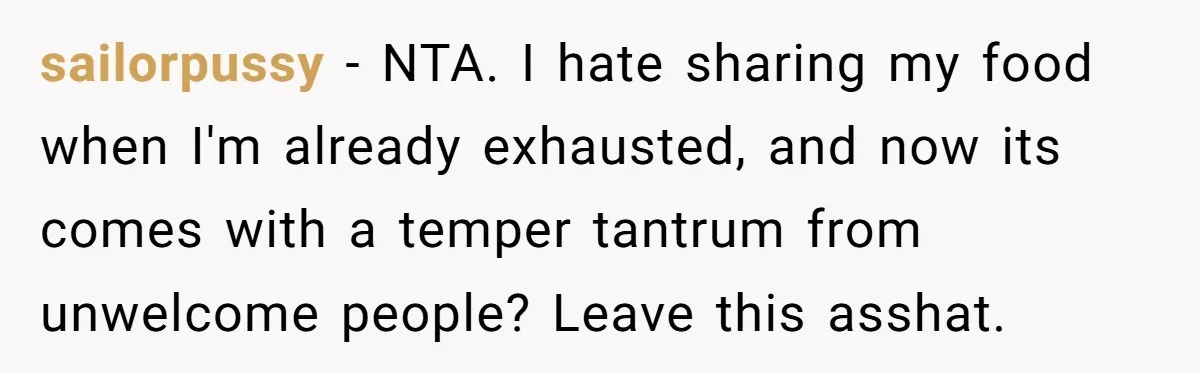sailorpussy − NTA. I hate sharing my food when I'm already exhausted, and now its comes with a temper tantrum from unwelcome people? Leave this asshat.