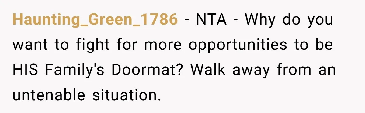 Haunting_Green_1786 − NTA - Why do you want to fight for more opportunities to be HIS Family's Doormat? Walk away from an untenable situation.