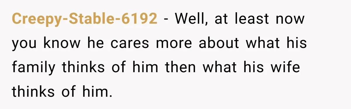 Creepy-Stable-6192 − Well, at least now you know he cares more about what his family thinks of him then what his wife thinks of him.