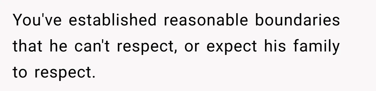 You've established reasonable boundaries that he can't respect, or expect his family to respect.
