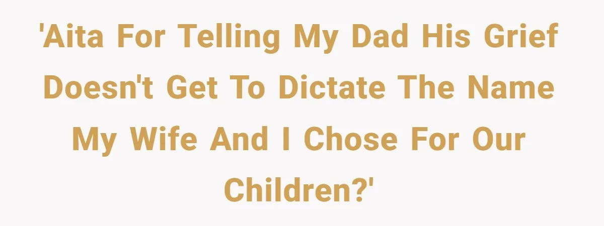 'AITA for telling my dad his grief doesn't get to dictate the name my wife and I chose for our children?'