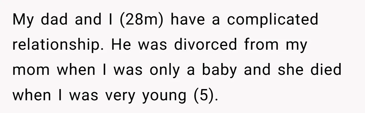 My dad and I (28m) have a complicated relationship. He was divorced from my mom when I was only a baby and she died when I was very young (5).