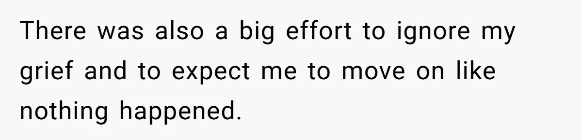 There was also a big effort to ignore my grief and to expect me to move on like nothing happened.