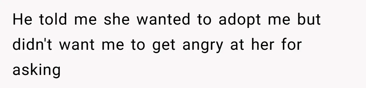 He told me she wanted to adopt me but didn't want me to get angry at her for asking