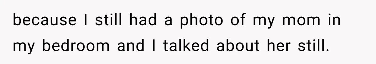 because I still had a photo of my mom in my bedroom and I talked about her still.