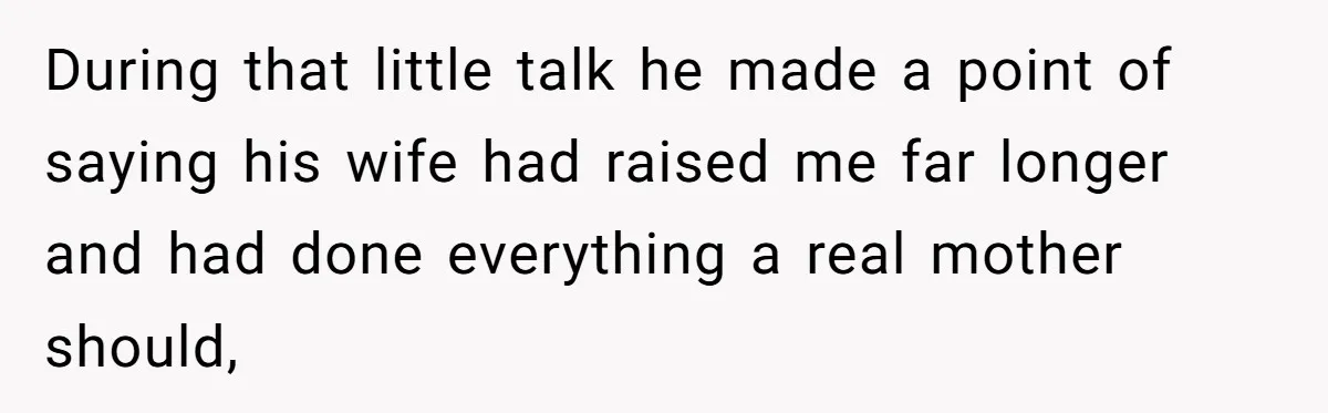 During that little talk he made a point of saying his wife had raised me far longer and had done everything a real mother should,