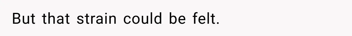 But that strain could be felt.