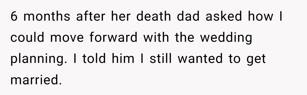 6 months after her death dad asked how I could move forward with the wedding planning. I told him I still wanted to get married.
