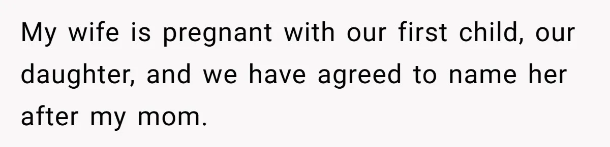 My wife is pregnant with our first child, our daughter, and we have agreed to name her after my mom.