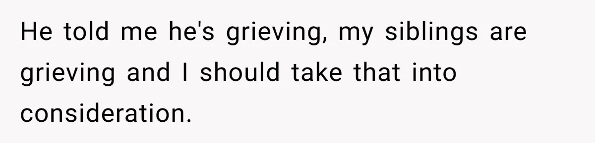 He told me he's grieving, my siblings are grieving and I should take that into consideration.