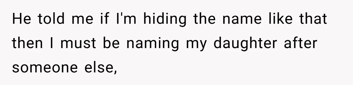 He told me if I'm hiding the name like that then I must be naming my daughter after someone else,