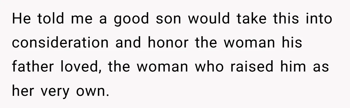 He told me a good son would take this into consideration and honor the woman his father loved, the woman who raised him as her very own.